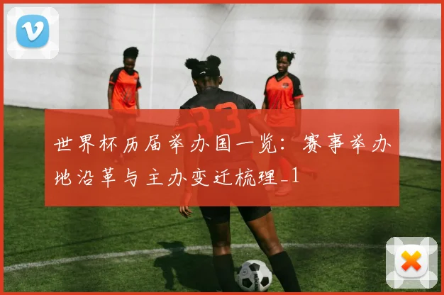 世界杯历届举办国一览:赛事举办地沿革与主办变迁梳理_1