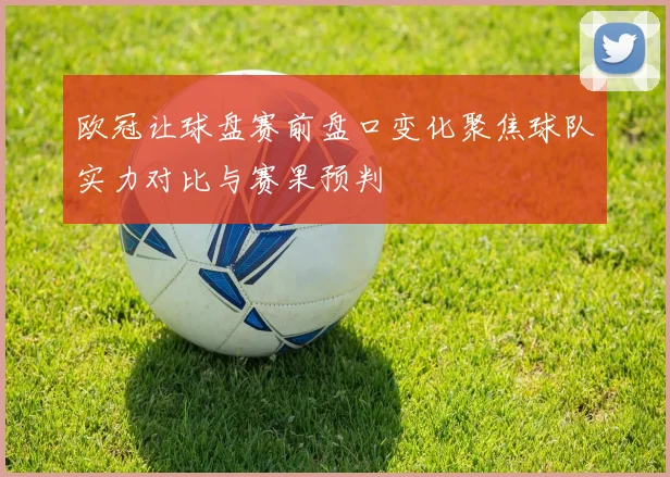 欧冠让球盘赛前盘口变化聚焦球队实力对比与赛果预判