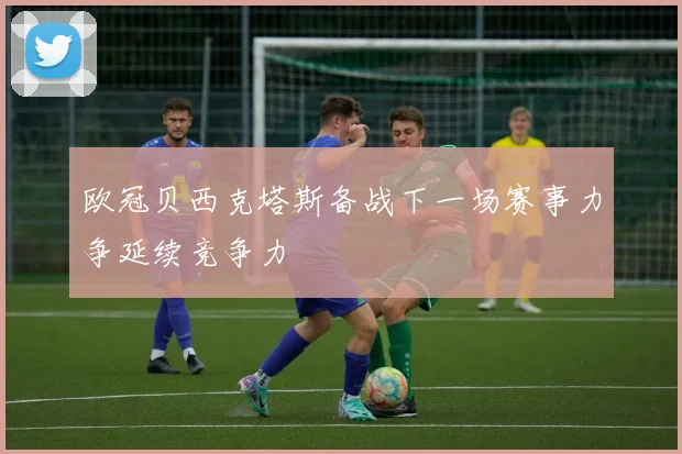 欧冠贝西克塔斯备战下一场赛事力争延续竞争力