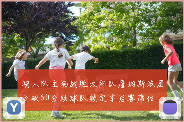 湖人队主场战胜太阳队詹姆斯浓眉合砍60分助球队锁定季后赛席位