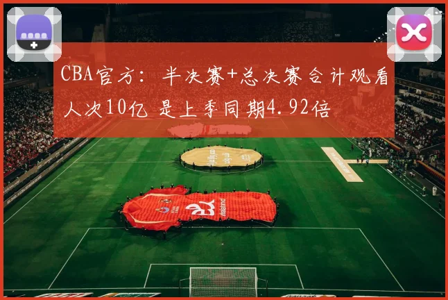 CBA官方：半决赛+总决赛合计观看人次10亿 是上季同期4.92倍