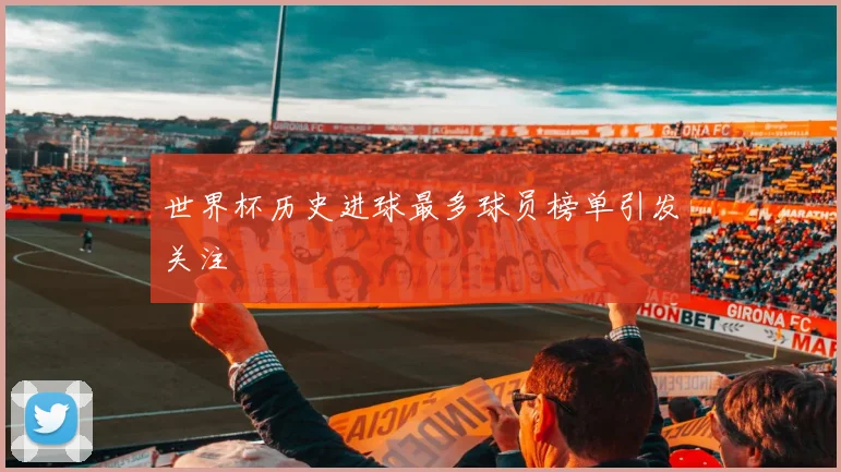 世界杯历史进球最多球员榜单引发关注
