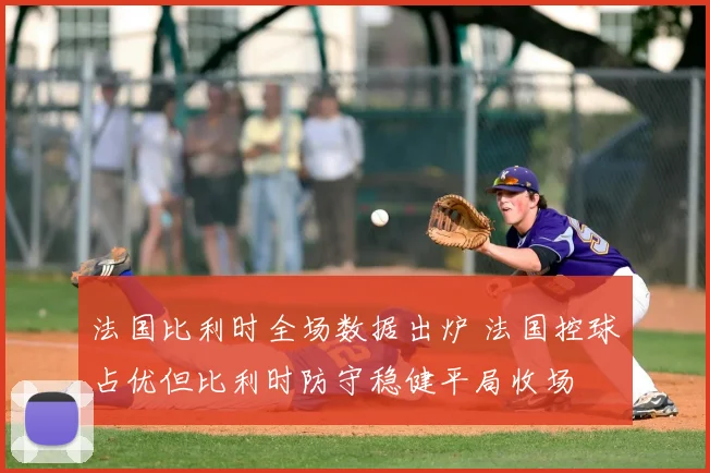 法国比利时全场数据出炉 法国控球占优但比利时防守稳健平局收场