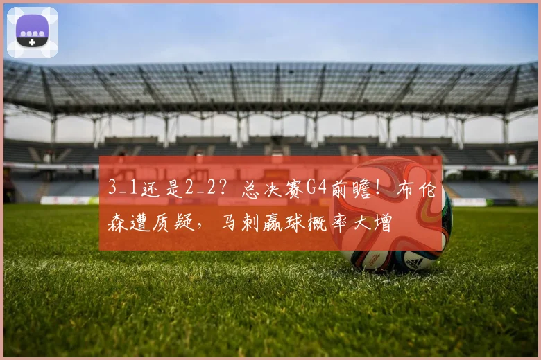 3_1还是2_2？总决赛G4前瞻！布伦森遭质疑，马刺赢球概率大增