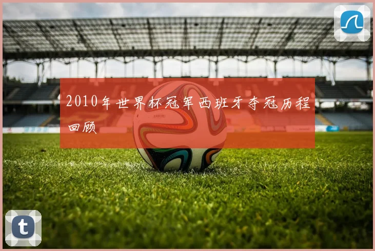 2010年世界杯冠军西班牙夺冠历程回顾