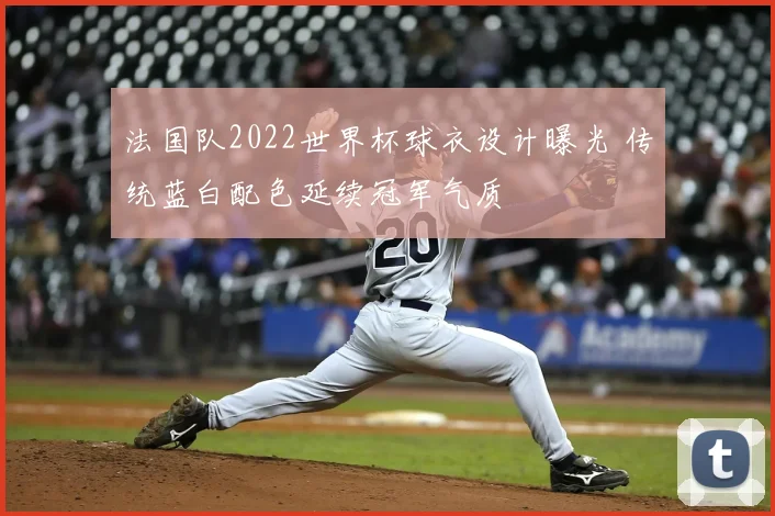 法国队2022世界杯球衣设计曝光 传统蓝白配色延续冠军气质