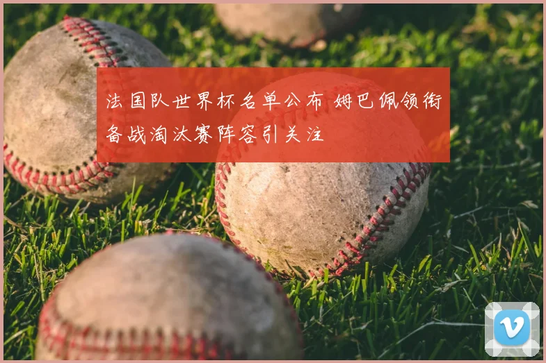 法国队世界杯名单公布 姆巴佩领衔备战淘汰赛阵容引关注