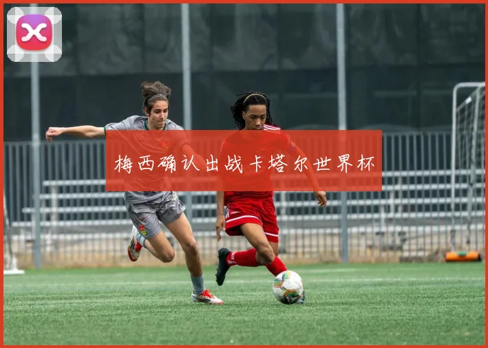 梅西确认出战卡塔尔世界杯