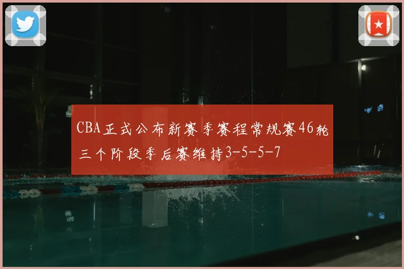 CBA正式公布新赛季赛程常规赛46轮三个阶段季后赛维持3-5-5-7