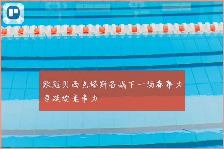 欧冠贝西克塔斯备战下一场赛事力争延续竞争力
