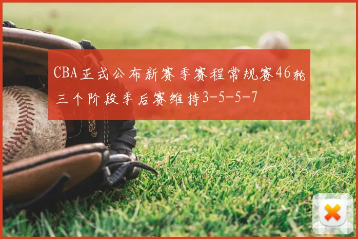 CBA正式公布新赛季赛程常规赛46轮三个阶段季后赛维持3-5-5-7