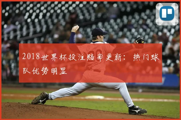 2018世界杯投注赔率更新:热门球队优势明显