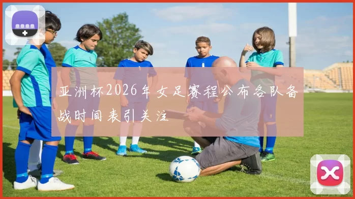 亚洲杯2026年女足赛程公布各队备战时间表引关注