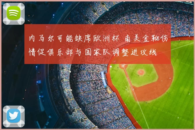 内马尔可能缺席欧洲杯 南美金靴伤情促俱乐部与国家队调整进攻线