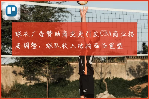 球衣广告赞助商变更引发CBA商业格局调整，球队收入结构面临重塑