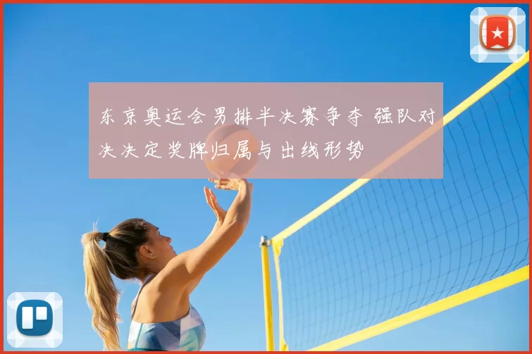 东京奥运会男排半决赛争夺 强队对决决定奖牌归属与出线形势