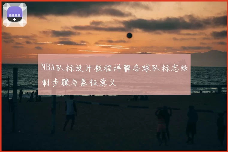 NBA队标设计教程详解各球队标志绘制步骤与象征意义