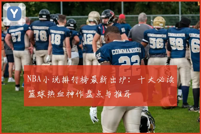 NBA小说排行榜最新出炉：十大必读篮球热血神作盘点与推荐