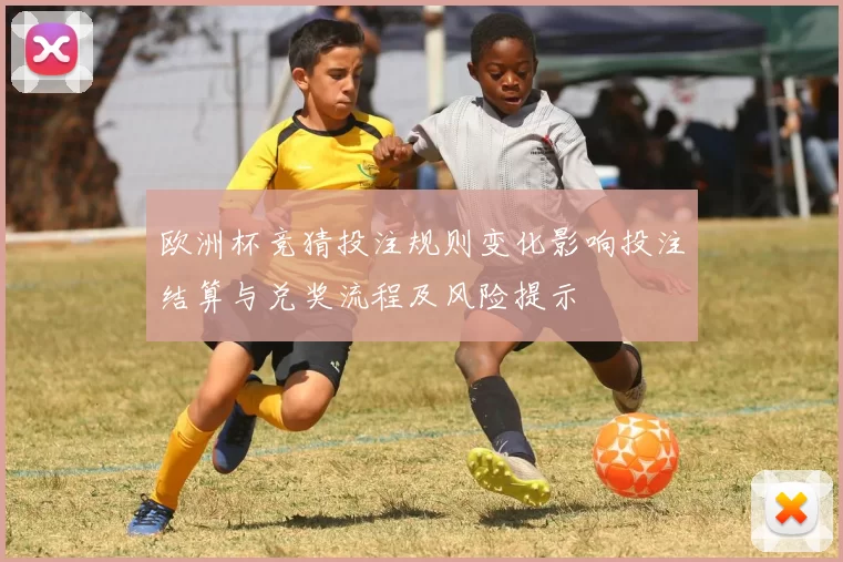 欧洲杯竞猜投注规则变化影响投注结算与兑奖流程及风险提示