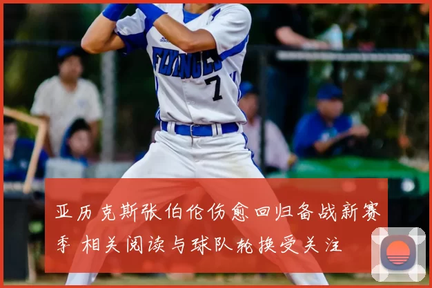 亚历克斯张伯伦伤愈回归备战新赛季 相关阅读与球队轮换受关注