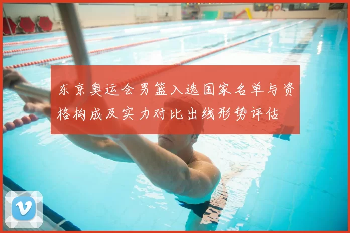 东京奥运会男篮入选国家名单与资格构成及实力对比出线形势评估