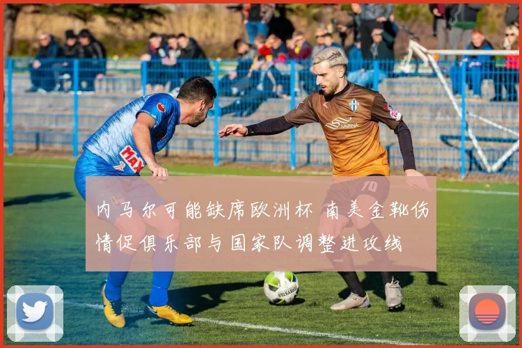 内马尔可能缺席欧洲杯 南美金靴伤情促俱乐部与国家队调整进攻线