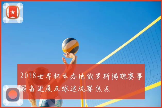 2018世界杯举办地俄罗斯揭晓赛事筹备进展及球迷观赛焦点