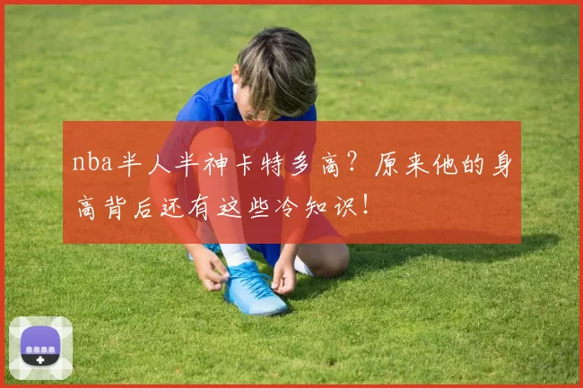 nba半人半神卡特多高？原来他的身高背后还有这些冷知识！