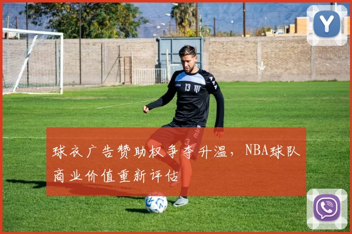 球衣广告赞助权争夺升温，NBA球队商业价值重新评估