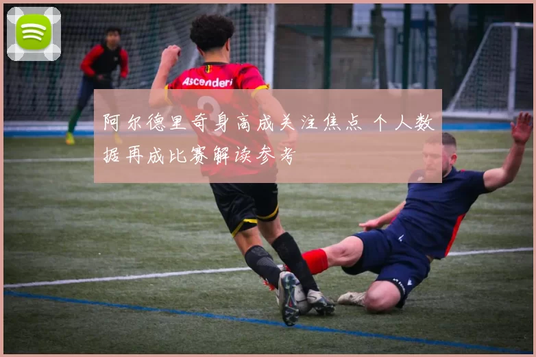 阿尔德里奇身高成关注焦点 个人数据再成比赛解读参考