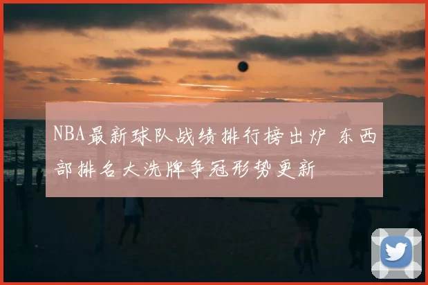 NBA最新球队战绩排行榜出炉 东西部排名大洗牌争冠形势更新