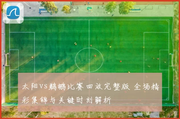 太阳vs鹈鹕比赛回放完整版 全场精彩集锦与关键时刻解析