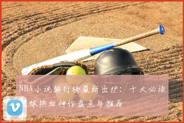 NBA小说排行榜最新出炉：十大必读篮球热血神作盘点与推荐
