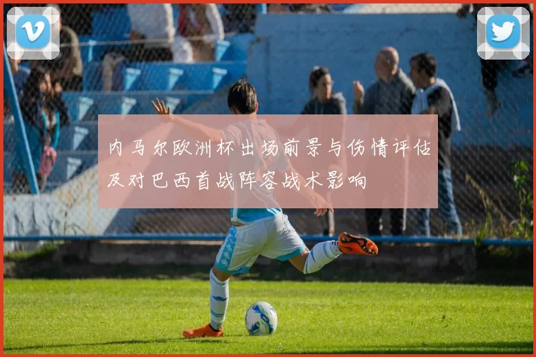 内马尔欧洲杯出场前景与伤情评估及对巴西首战阵容战术影响