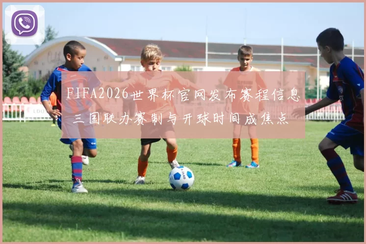 FIFA2026世界杯官网发布赛程信息 三国联办赛制与开球时间成焦点