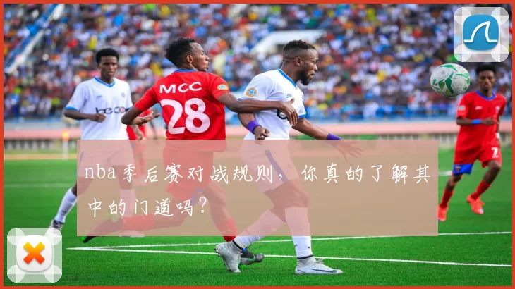 nba季后赛对战规则，你真的了解其中的门道吗？