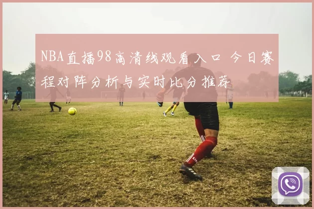 NBA直播98高清线观看入口 今日赛程对阵分析与实时比分推荐