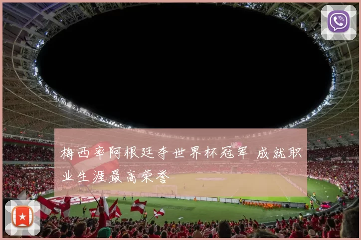 梅西率阿根廷夺世界杯冠军 成就职业生涯最高荣誉