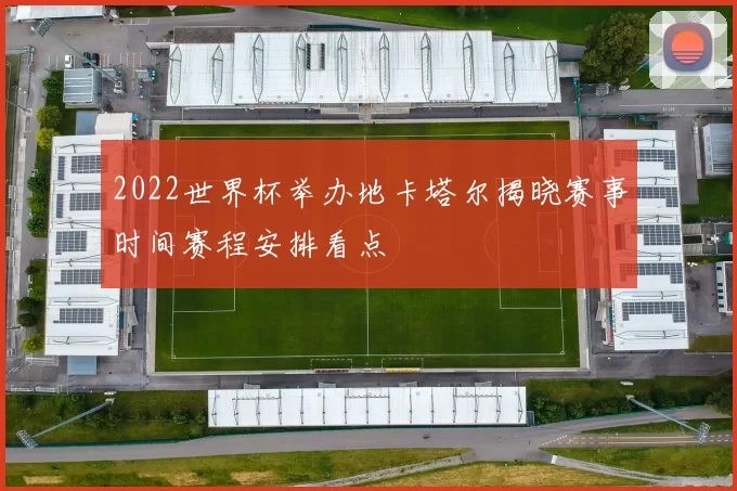2022世界杯举办地卡塔尔揭晓赛事时间赛程安排看点