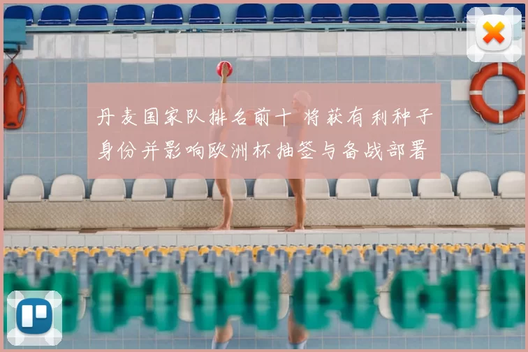 丹麦国家队排名前十 将获有利种子身份并影响欧洲杯抽签与备战部署