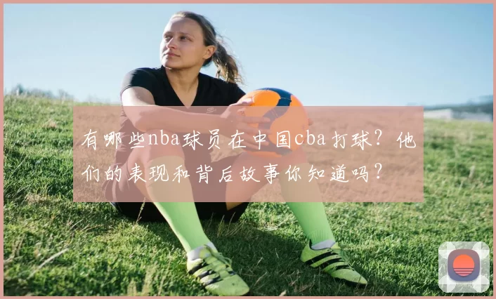 有哪些nba球员在中国cba打球？他们的表现和背后故事你知道吗？