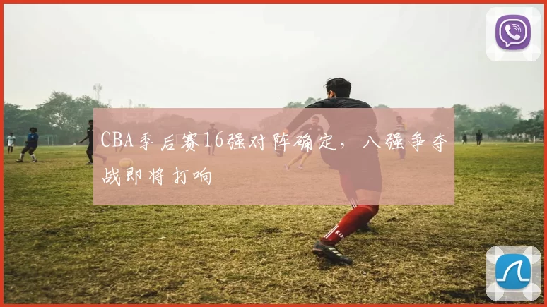 CBA季后赛16强对阵确定，八强争夺战即将打响