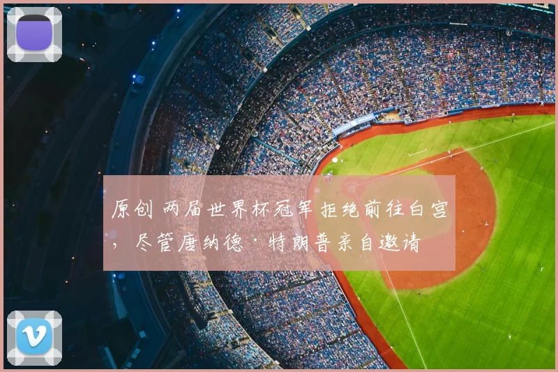 原创 两届世界杯冠军拒绝前往白宫，尽管唐纳德·特朗普亲自邀请