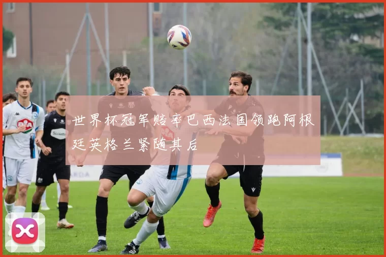 世界杯冠军赔率巴西法国领跑阿根廷英格兰紧随其后