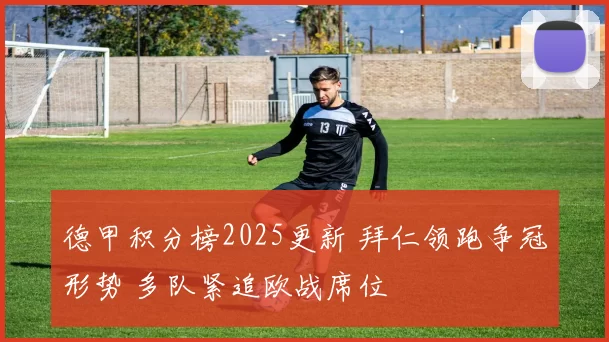 德甲积分榜2025更新 拜仁领跑争冠形势 多队紧追欧战席位