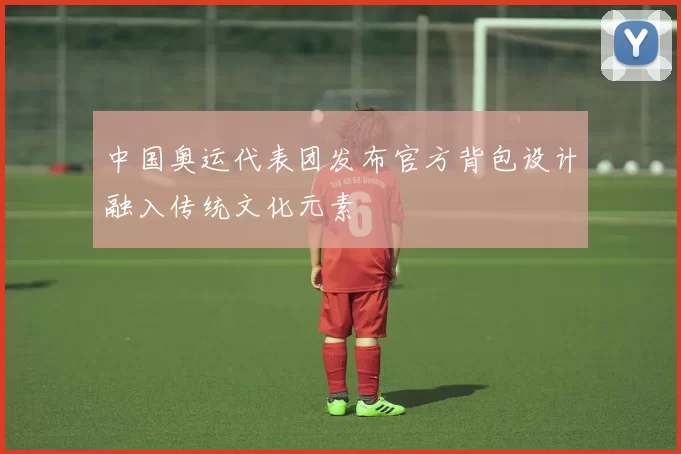 中国奥运代表团发布官方背包设计融入传统文化元素