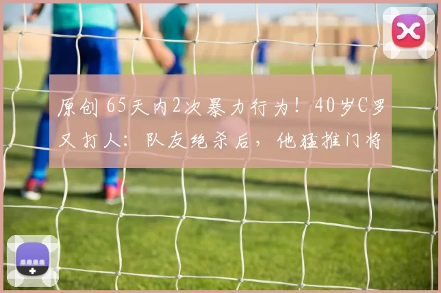 原创 65天内2次暴力行为！40岁C罗又打人：队友绝杀后，他猛推门将头部