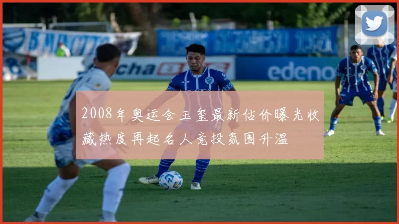 2008年奥运会玉玺最新估价曝光收藏热度再起名人竞投氛围升温