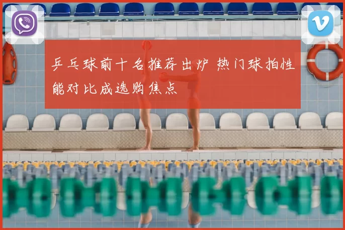 乒乓球前十名推荐出炉 热门球拍性能对比成选购焦点