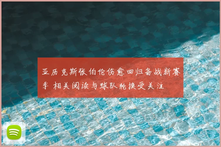 亚历克斯张伯伦伤愈回归备战新赛季 相关阅读与球队轮换受关注